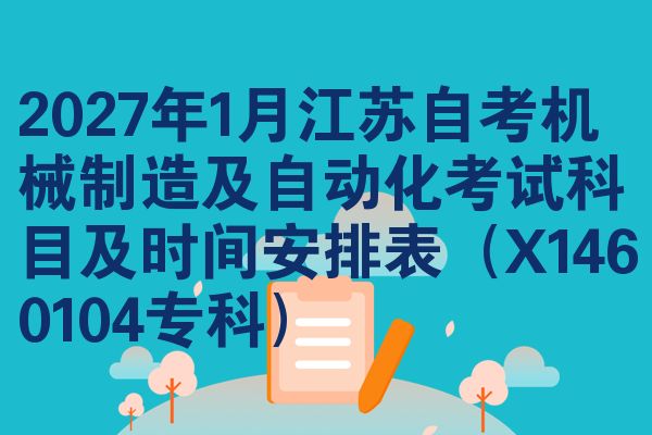 2027年1月江苏自考机械制造及自动化考试科目及时间安排表(X1460104专科)