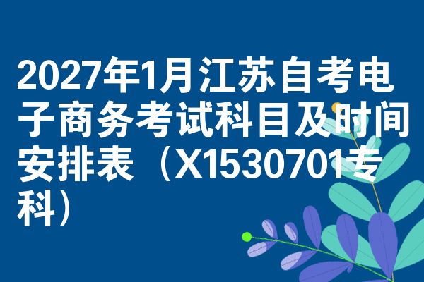 2027年1月江苏自考电子商务考试科目及时间安排表(X1530701专科)