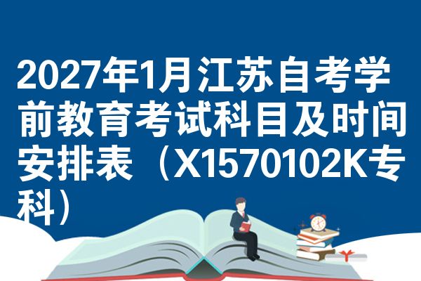 2027年1月江苏自考学前教育考试科目及时间安排表(X1570102K专科)