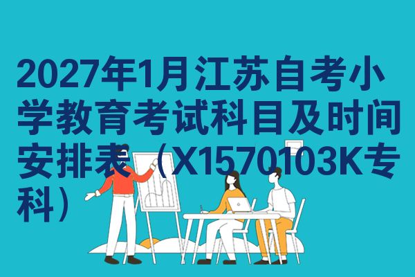 2027年1月江苏自考小学教育考试科目及时间安排表(X1570103K专科)