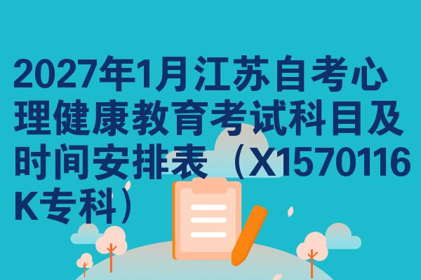 2027年1月江苏自考心理健康教育考试科目及时间安排表(X1570116K专科)