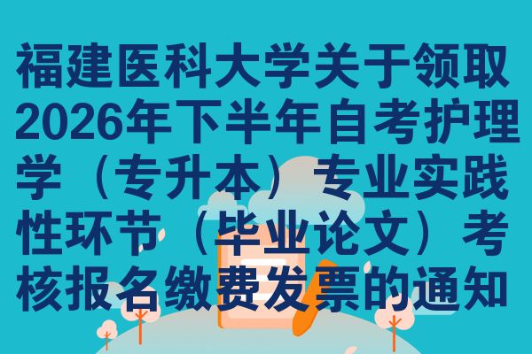 福建医科大学关于领取2026年下半年自考护理学（专升本）专业实践性环节（毕业论文）考核报名缴费发票的通知