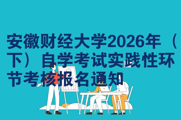 安徽财经大学2026年(下)自学考试实践性环节考核报名通知
