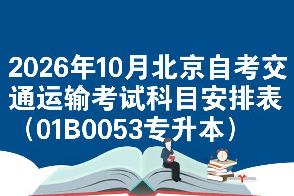 2026年10月北京自考交通运输考试科目安排表(01B0053专升本)