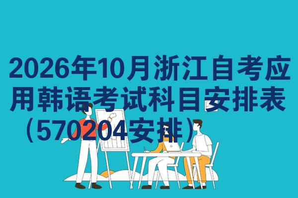 2026年10月浙江自考应用韩语考试科目安排表(570204安排)