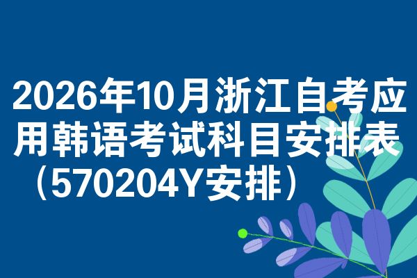 2026年10月浙江自考应用韩语考试科目安排表(570204Y安排)