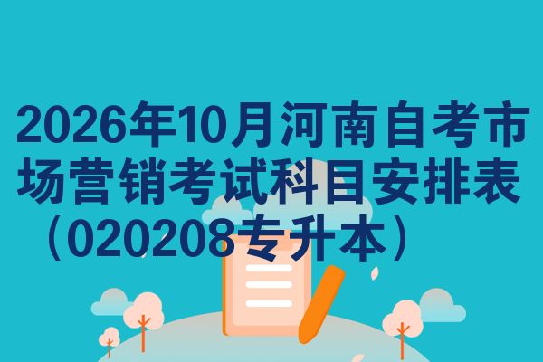 2026年10月河南自考市场营销考试科目安排表(020208专升本)