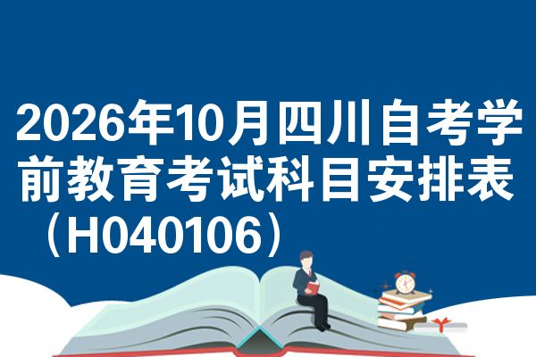2026年10月四川自考学前教育考试科目安排表(H040106)