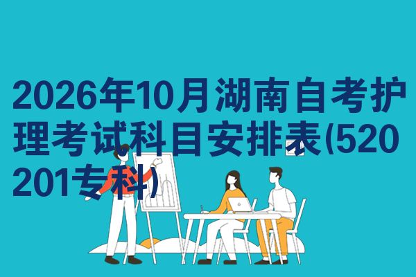 2026年10月湖南自考护理考试科目安排表(520201专科)
