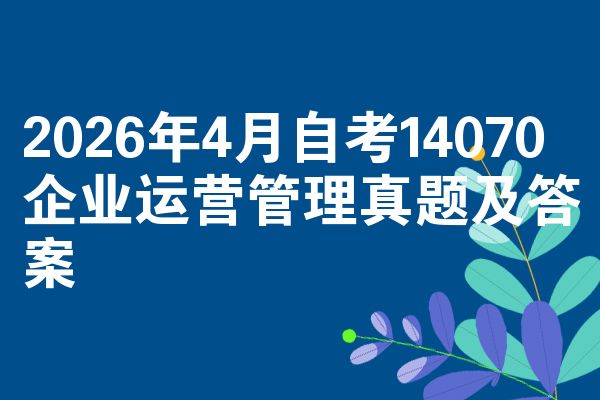 2026年4月自考14070企业运营管理真题及答案