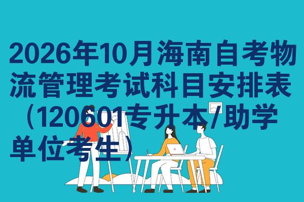 2026年10月海南自考物流管理考试科目安排表(120601专升本/助学单位考生)