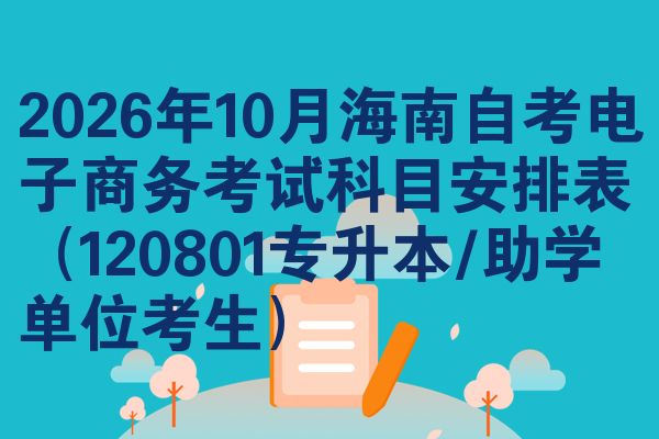 2026年10月海南自考电子商务考试科目安排表（120801专升本/助学单位考生）