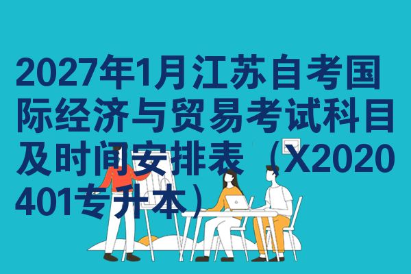 2027年1月江苏自考国际经济与贸易考试科目及时间安排表(X2020401专升本)