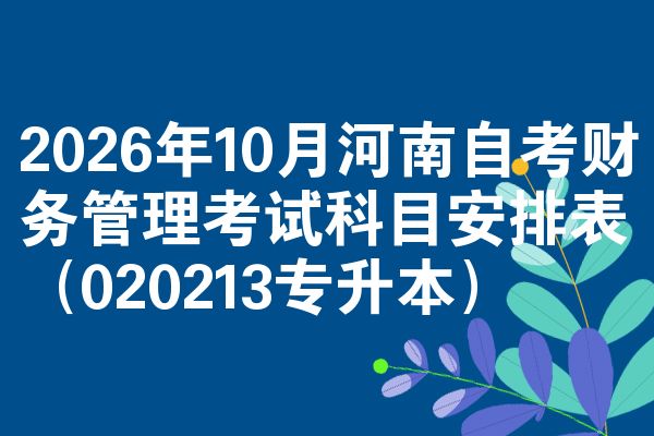 2026年10月河南自考财务管理考试科目安排表（020213专升本）
