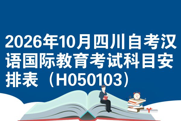 2026年10月四川自考汉语国际教育考试科目安排表(H050103)