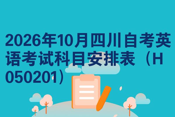 2026年10月四川自考英语考试科目安排表(H050201)
