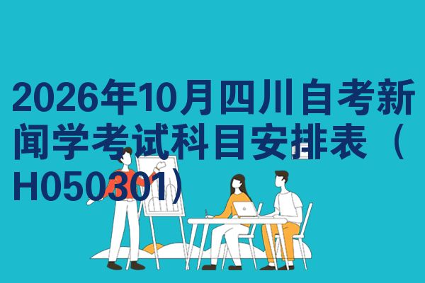2026年10月四川自考新闻学考试科目安排表(H050301)