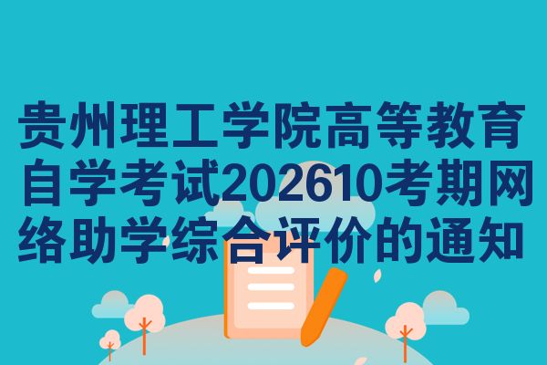贵州理工学院高等教育自学考试202610考期网络助学综合评价的通知