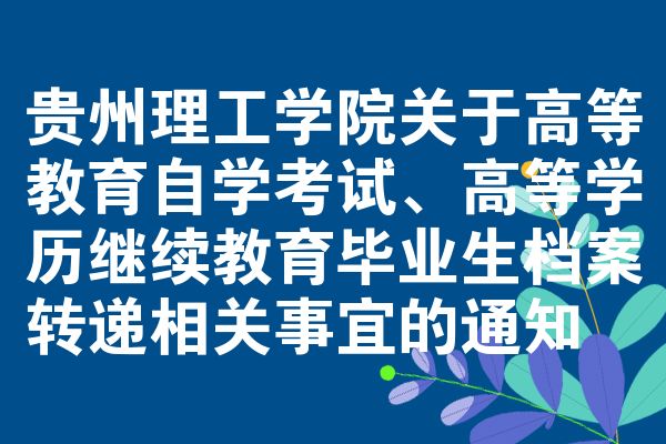 贵州理工学院关于高等教育自学考试、高等学历继续教育毕业生档案转递相关事宜的通知