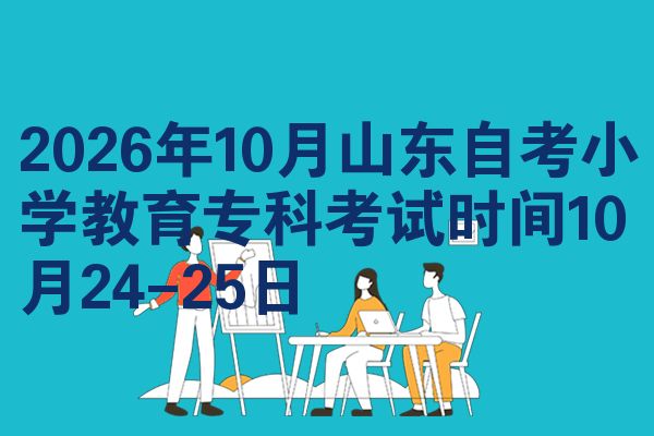 2026年10月山东自考小学教育专科考试时间10月24-25日