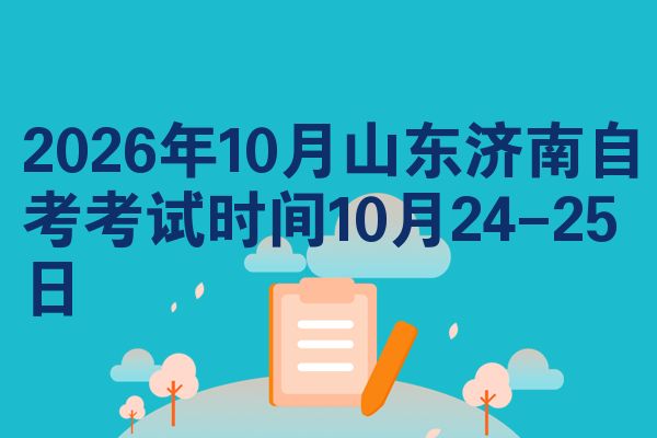 2026年10月山东济南自考考试时间10月24-25日