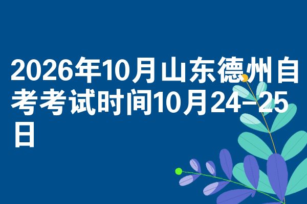 2026年10月山东德州自考考试时间10月24-25日