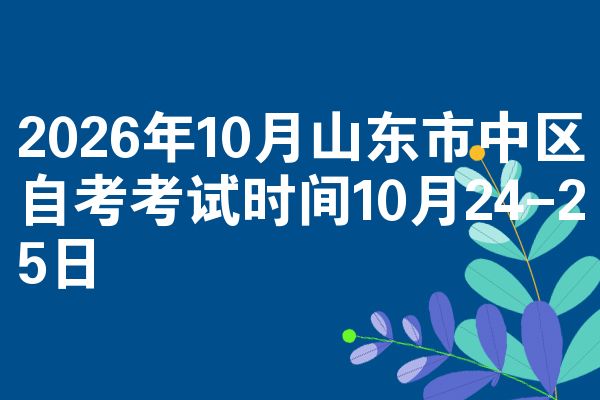 2026年10月山东市中区自考考试时间10月24-25日