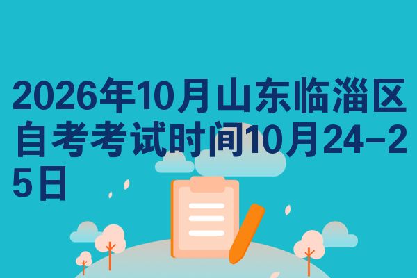 2026年10月山东临淄区自考考试时间10月24-25日