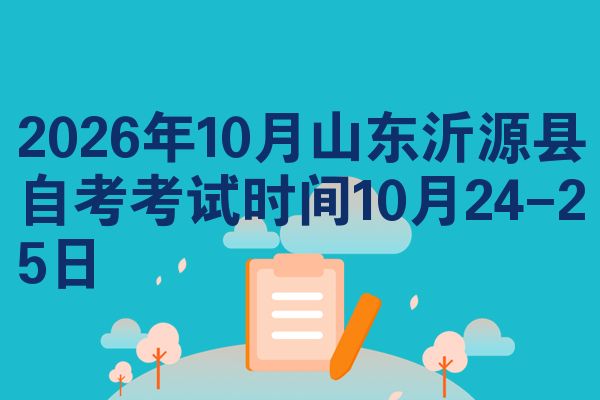 2026年10月山东沂源县自考考试时间10月24-25日