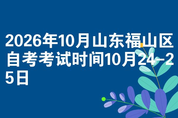 2026年10月山东福山区自考考试时间10月24-25日