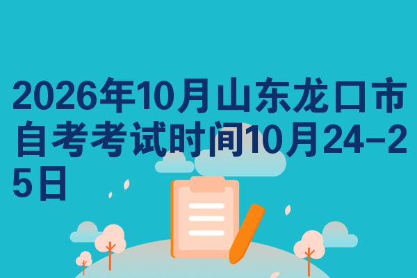 2026年10月山东龙口市自考考试时间10月24-25日