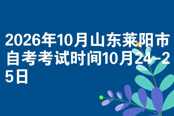 2026年10月山东莱阳市自考考试时间10月24-25日
