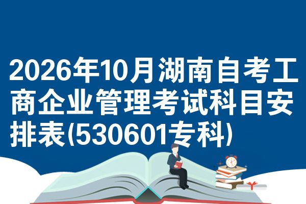 2026年10月湖南自考工商企业管理考试科目安排表(530601专科)