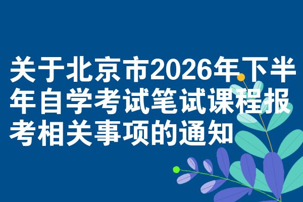 关于北京市2026年下半年自学考试笔试课程报考相关事项的通知