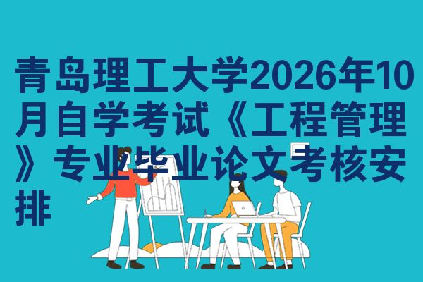 青岛理工大学2026年10月自学考试《工程管理》专业毕业论文考核安排