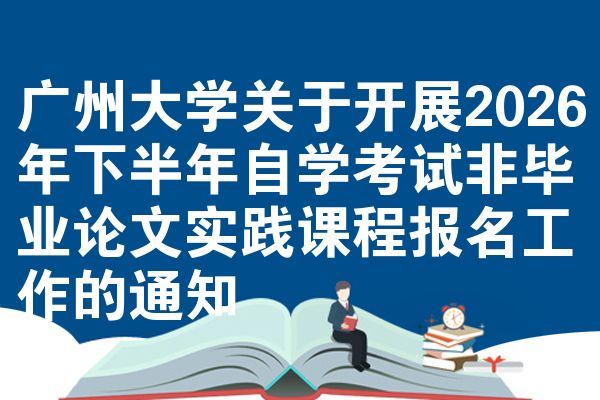 广州大学关于开展2026年下半年自学考试非毕业论文实践课程报名工作的通知
