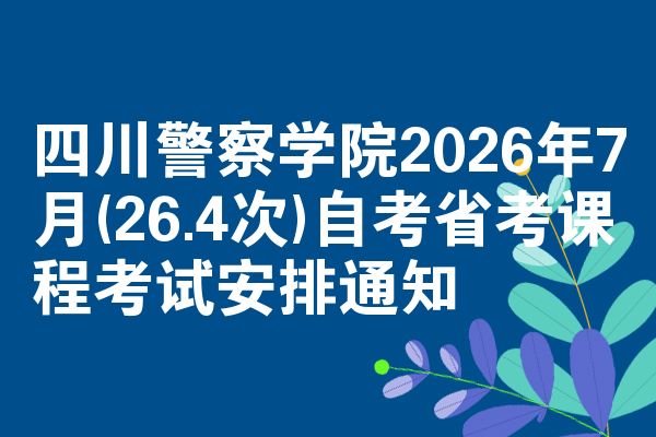 四川警察学院2026年7月(26.4次)自考省考课程考试安排通知