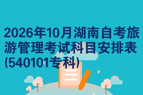 2026年10月湖南自考旅游管理考试科目安排表(540101专科)