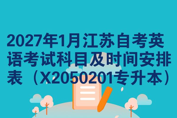 2027年1月江苏自考英语考试科目及时间安排表（X2050201专升本）