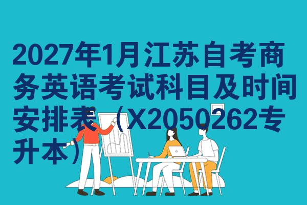 2027年1月江苏自考商务英语考试科目及时间安排表(X2050262专升本)