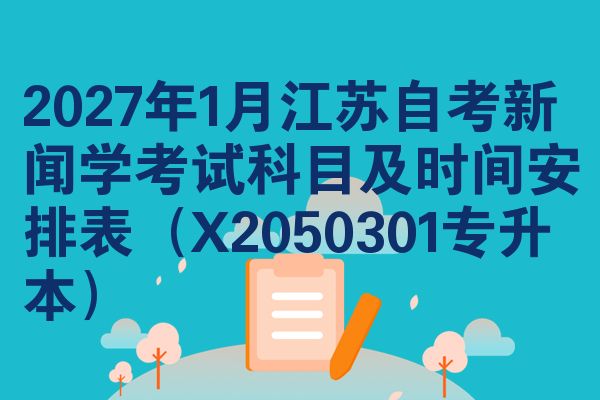 2027年1月江苏自考新闻学考试科目及时间安排表(X2050301专升本)