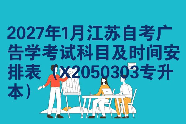2027年1月江苏自考广告学考试科目及时间安排表(X2050303专升本)