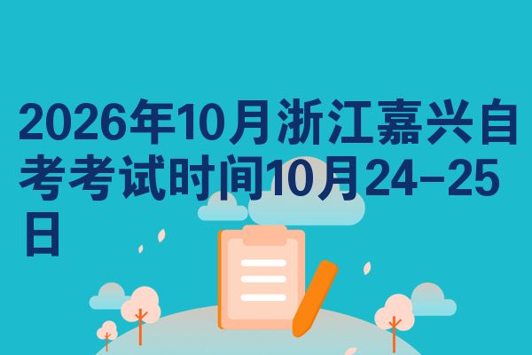 2026年10月浙江嘉兴自考考试时间10月24-25日