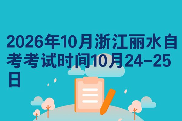 2026年10月浙江丽水自考考试时间10月24-25日