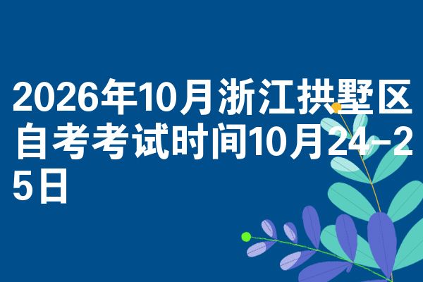 2026年10月浙江拱墅区自考考试时间10月24-25日
