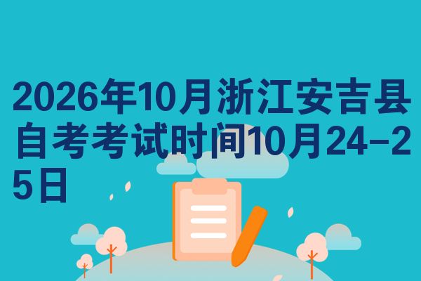 2026年10月浙江安吉县自考考试时间10月24-25日