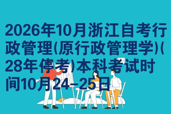2026年10月浙江自考行政管理(原行政管理学)(28年停考)本科考试时间10月24-25日