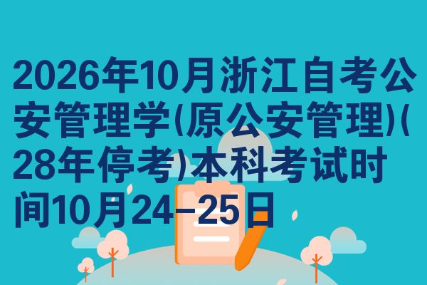 2026年10月浙江自考公安管理学(原公安管理)(28年停考)本科考试时间10月24-25日