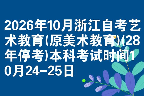 2026年10月浙江自考艺术教育(原美术教育)(28年停考)本科考试时间10月24-25日