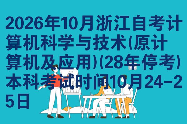 2026年10月浙江自考计算机科学与技术(原计算机及应用)(28年停考)本科考试时间10月24-25日